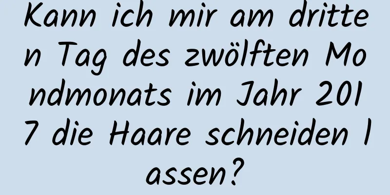 Kann ich mir am dritten Tag des zwölften Mondmonats im Jahr 2017 die Haare schneiden lassen?