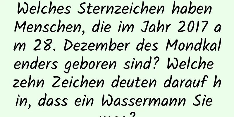 Welches Sternzeichen haben Menschen, die im Jahr 2017 am 28. Dezember des Mondkalenders geboren sind? Welche zehn Zeichen deuten darauf hin, dass ein Wassermann Sie mag?