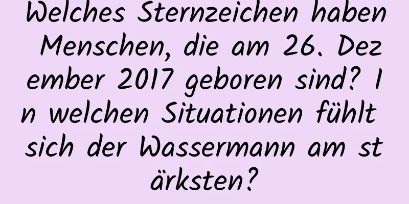 Welches Sternzeichen haben Menschen, die am 26. Dezember 2017 geboren sind? In welchen Situationen fühlt sich der Wassermann am stärksten?