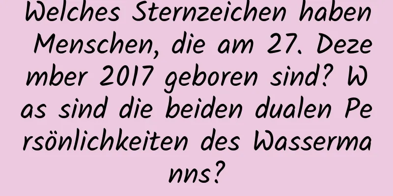 Welches Sternzeichen haben Menschen, die am 27. Dezember 2017 geboren sind? Was sind die beiden dualen Persönlichkeiten des Wassermanns?