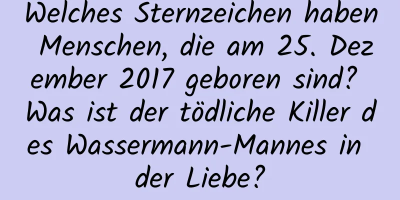 Welches Sternzeichen haben Menschen, die am 25. Dezember 2017 geboren sind? Was ist der tödliche Killer des Wassermann-Mannes in der Liebe?