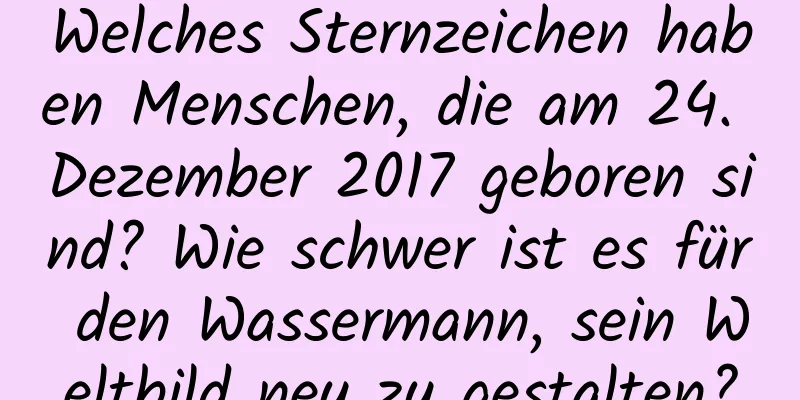 Welches Sternzeichen haben Menschen, die am 24. Dezember 2017 geboren sind? Wie schwer ist es für den Wassermann, sein Weltbild neu zu gestalten?