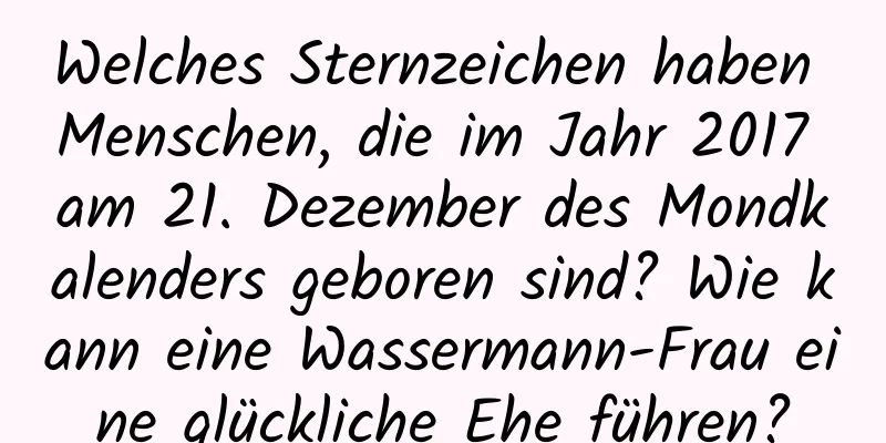 Welches Sternzeichen haben Menschen, die im Jahr 2017 am 21. Dezember des Mondkalenders geboren sind? Wie kann eine Wassermann-Frau eine glückliche Ehe führen?