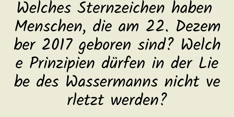 Welches Sternzeichen haben Menschen, die am 22. Dezember 2017 geboren sind? Welche Prinzipien dürfen in der Liebe des Wassermanns nicht verletzt werden?