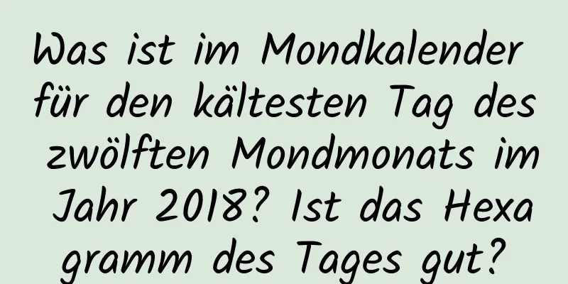 Was ist im Mondkalender für den kältesten Tag des zwölften Mondmonats im Jahr 2018? Ist das Hexagramm des Tages gut?