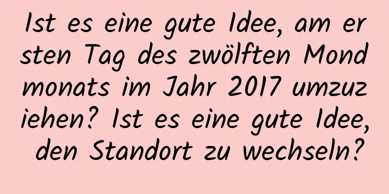 Ist es eine gute Idee, am ersten Tag des zwölften Mondmonats im Jahr 2017 umzuziehen? Ist es eine gute Idee, den Standort zu wechseln?