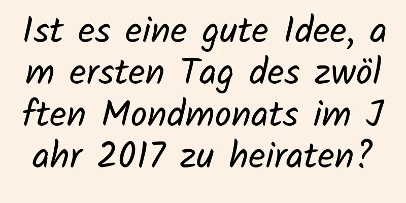 Ist es eine gute Idee, am ersten Tag des zwölften Mondmonats im Jahr 2017 zu heiraten?