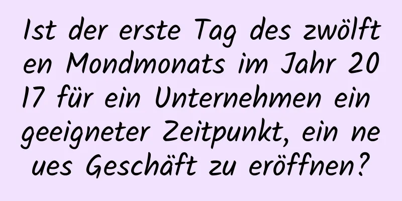 Ist der erste Tag des zwölften Mondmonats im Jahr 2017 für ein Unternehmen ein geeigneter Zeitpunkt, ein neues Geschäft zu eröffnen?