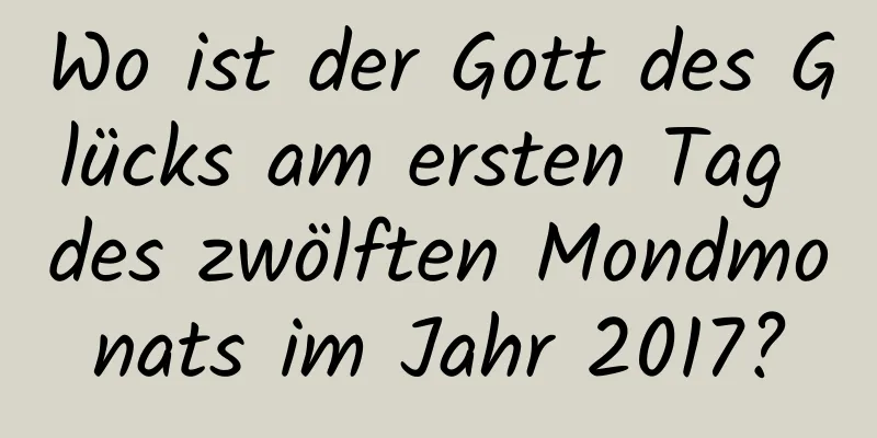 Wo ist der Gott des Glücks am ersten Tag des zwölften Mondmonats im Jahr 2017?