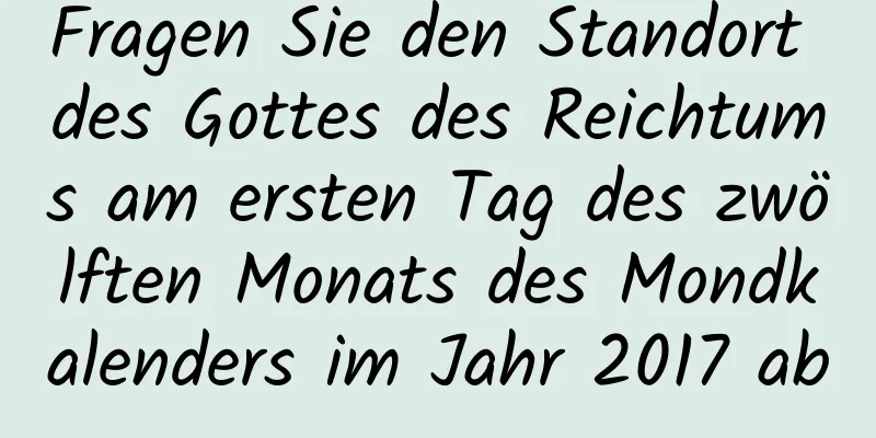 Fragen Sie den Standort des Gottes des Reichtums am ersten Tag des zwölften Monats des Mondkalenders im Jahr 2017 ab