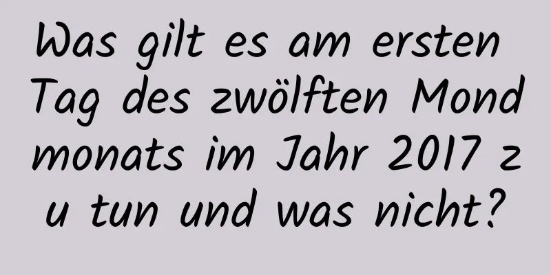 Was gilt es am ersten Tag des zwölften Mondmonats im Jahr 2017 zu tun und was nicht?