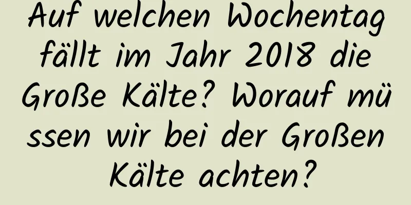 Auf welchen Wochentag fällt im Jahr 2018 die Große Kälte? Worauf müssen wir bei der Großen Kälte achten?