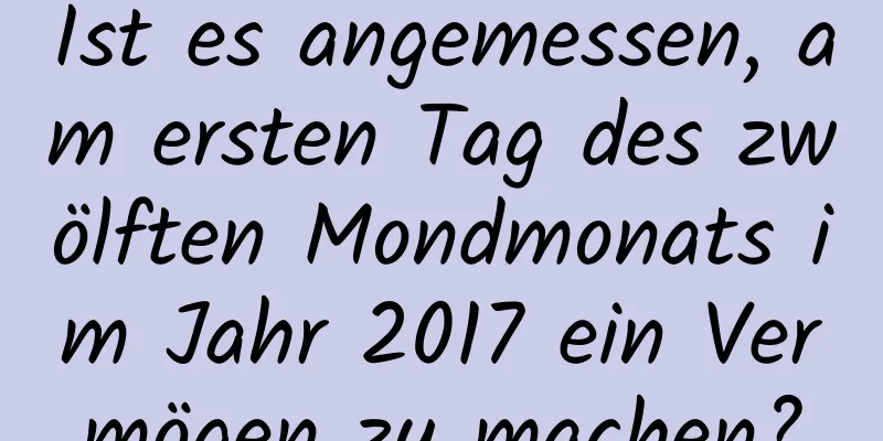 Ist es angemessen, am ersten Tag des zwölften Mondmonats im Jahr 2017 ein Vermögen zu machen?