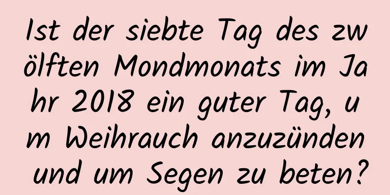 Ist der siebte Tag des zwölften Mondmonats im Jahr 2018 ein guter Tag, um Weihrauch anzuzünden und um Segen zu beten?