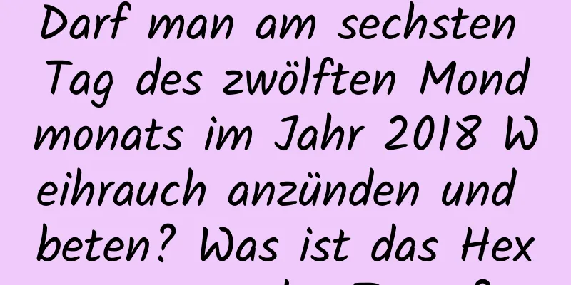 Darf man am sechsten Tag des zwölften Mondmonats im Jahr 2018 Weihrauch anzünden und beten? Was ist das Hexagramm des Tages?