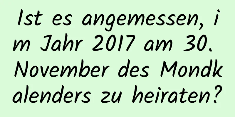 Ist es angemessen, im Jahr 2017 am 30. November des Mondkalenders zu heiraten?