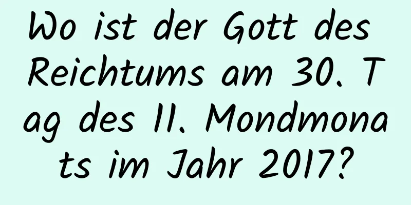 Wo ist der Gott des Reichtums am 30. Tag des 11. Mondmonats im Jahr 2017?