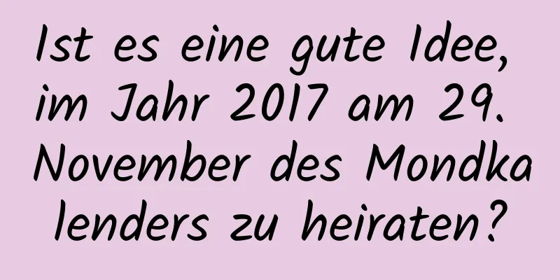 Ist es eine gute Idee, im Jahr 2017 am 29. November des Mondkalenders zu heiraten?