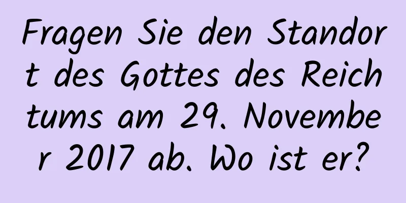 Fragen Sie den Standort des Gottes des Reichtums am 29. November 2017 ab. Wo ist er?