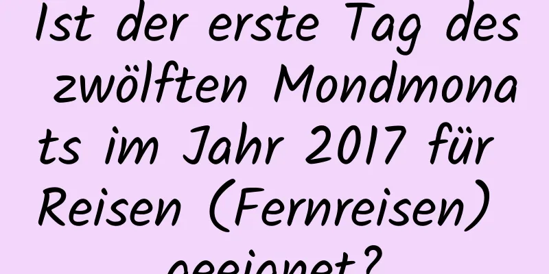 Ist der erste Tag des zwölften Mondmonats im Jahr 2017 für Reisen (Fernreisen) geeignet?