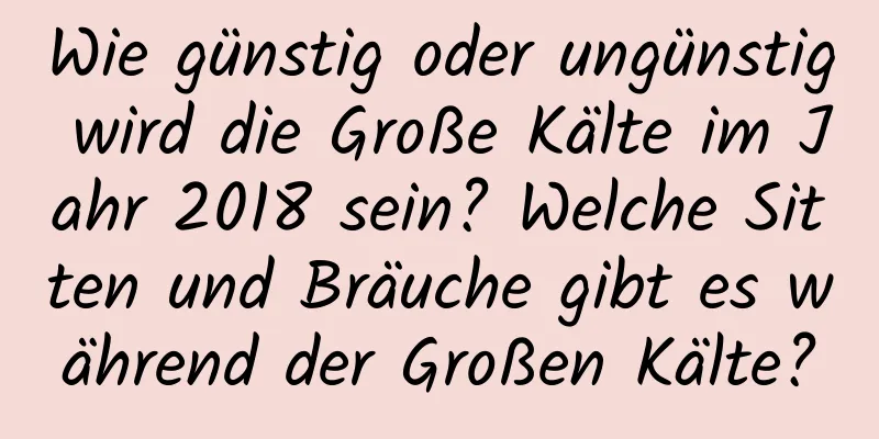 Wie günstig oder ungünstig wird die Große Kälte im Jahr 2018 sein? Welche Sitten und Bräuche gibt es während der Großen Kälte?