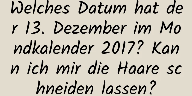 Welches Datum hat der 13. Dezember im Mondkalender 2017? Kann ich mir die Haare schneiden lassen?