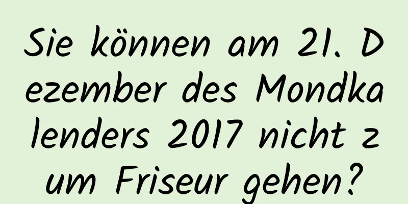 Sie können am 21. Dezember des Mondkalenders 2017 nicht zum Friseur gehen?