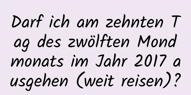 Darf ich am zehnten Tag des zwölften Mondmonats im Jahr 2017 ausgehen (weit reisen)?