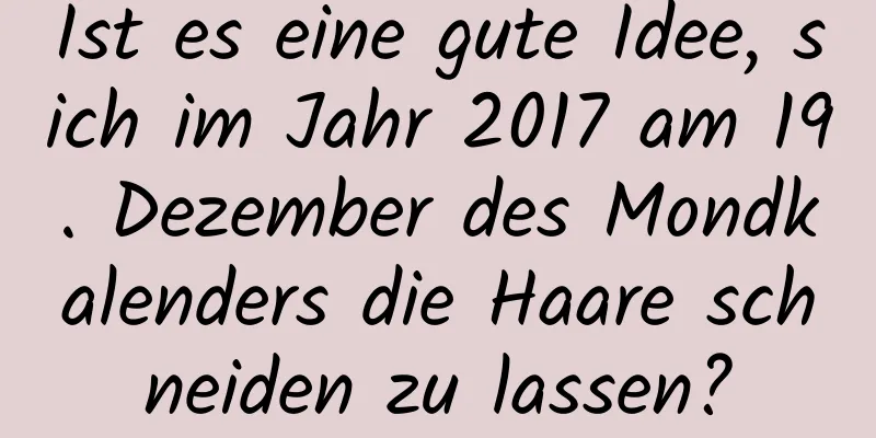 Ist es eine gute Idee, sich im Jahr 2017 am 19. Dezember des Mondkalenders die Haare schneiden zu lassen?