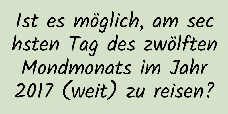 Ist es möglich, am sechsten Tag des zwölften Mondmonats im Jahr 2017 (weit) zu reisen?