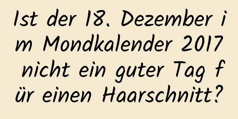 Ist der 18. Dezember im Mondkalender 2017 nicht ein guter Tag für einen Haarschnitt?