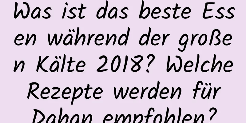 Was ist das beste Essen während der großen Kälte 2018? Welche Rezepte werden für Dahan empfohlen?