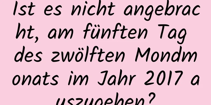 Ist es nicht angebracht, am fünften Tag des zwölften Mondmonats im Jahr 2017 auszugehen?