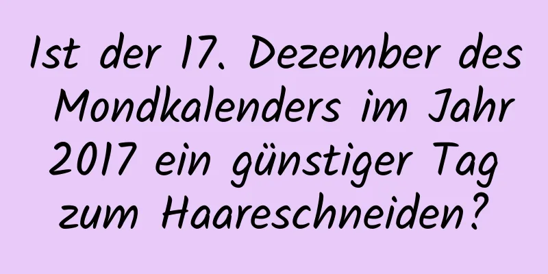 Ist der 17. Dezember des Mondkalenders im Jahr 2017 ein günstiger Tag zum Haareschneiden?