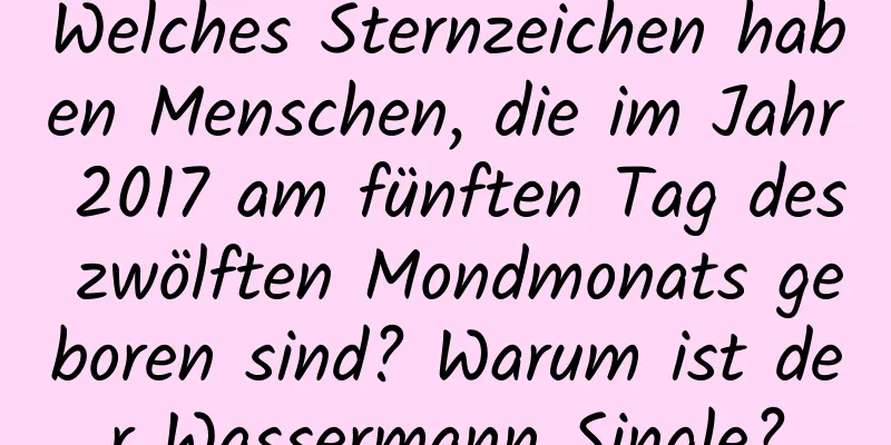 Welches Sternzeichen haben Menschen, die im Jahr 2017 am fünften Tag des zwölften Mondmonats geboren sind? Warum ist der Wassermann Single?