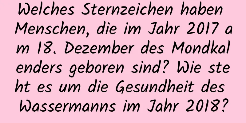 Welches Sternzeichen haben Menschen, die im Jahr 2017 am 18. Dezember des Mondkalenders geboren sind? Wie steht es um die Gesundheit des Wassermanns im Jahr 2018?