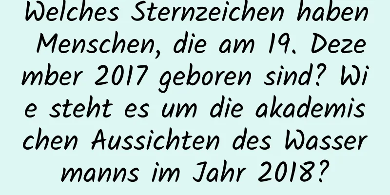 Welches Sternzeichen haben Menschen, die am 19. Dezember 2017 geboren sind? Wie steht es um die akademischen Aussichten des Wassermanns im Jahr 2018?