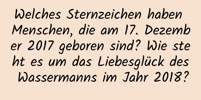 Welches Sternzeichen haben Menschen, die am 17. Dezember 2017 geboren sind? Wie steht es um das Liebesglück des Wassermanns im Jahr 2018?