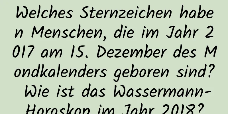 Welches Sternzeichen haben Menschen, die im Jahr 2017 am 15. Dezember des Mondkalenders geboren sind? Wie ist das Wassermann-Horoskop im Jahr 2018?