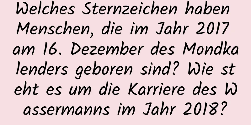 Welches Sternzeichen haben Menschen, die im Jahr 2017 am 16. Dezember des Mondkalenders geboren sind? Wie steht es um die Karriere des Wassermanns im Jahr 2018?