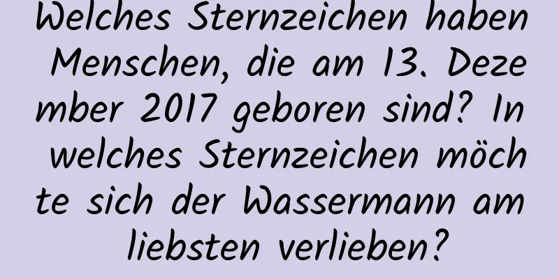 Welches Sternzeichen haben Menschen, die am 13. Dezember 2017 geboren sind? In welches Sternzeichen möchte sich der Wassermann am liebsten verlieben?