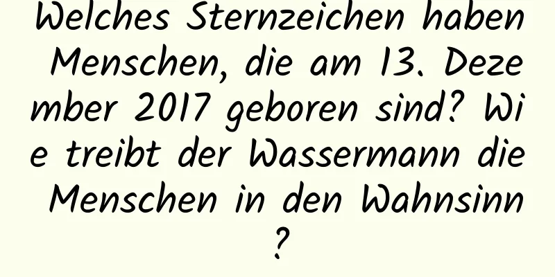 Welches Sternzeichen haben Menschen, die am 13. Dezember 2017 geboren sind? Wie treibt der Wassermann die Menschen in den Wahnsinn?