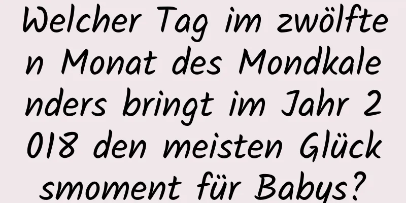 Welcher Tag im zwölften Monat des Mondkalenders bringt im Jahr 2018 den meisten Glücksmoment für Babys?