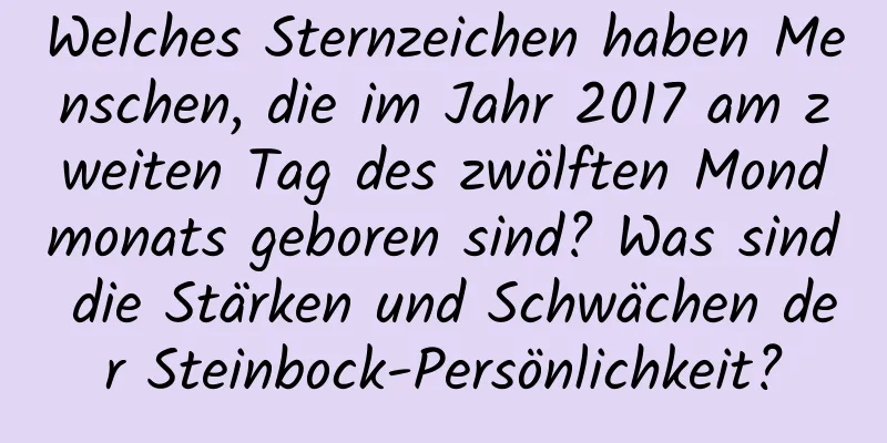 Welches Sternzeichen haben Menschen, die im Jahr 2017 am zweiten Tag des zwölften Mondmonats geboren sind? Was sind die Stärken und Schwächen der Steinbock-Persönlichkeit?