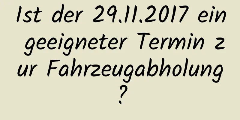 Ist der 29.11.2017 ein geeigneter Termin zur Fahrzeugabholung?