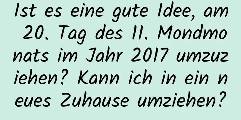 Ist es eine gute Idee, am 20. Tag des 11. Mondmonats im Jahr 2017 umzuziehen? Kann ich in ein neues Zuhause umziehen?