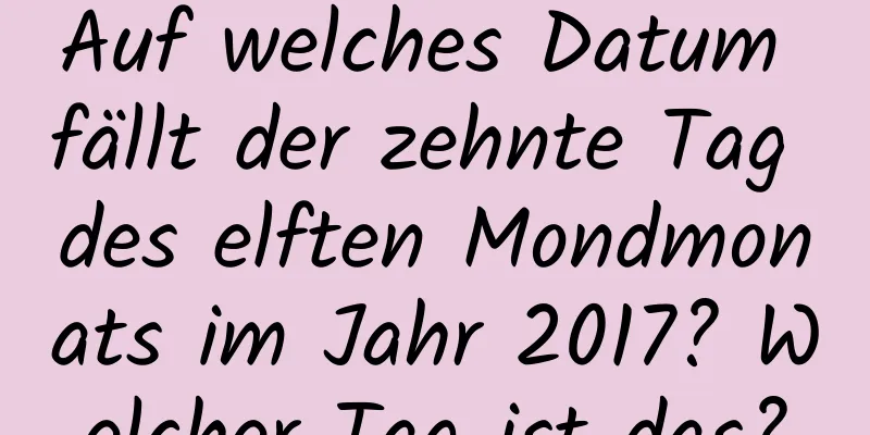 Auf welches Datum fällt der zehnte Tag des elften Mondmonats im Jahr 2017? Welcher Tag ist das?