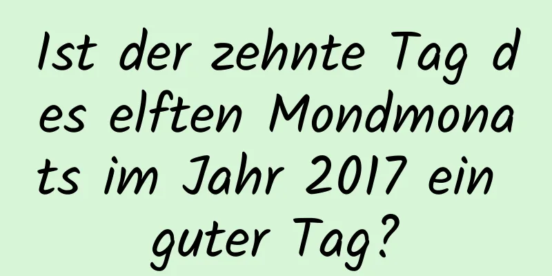 Ist der zehnte Tag des elften Mondmonats im Jahr 2017 ein guter Tag?