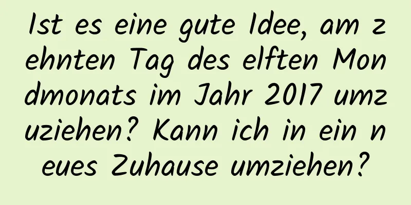 Ist es eine gute Idee, am zehnten Tag des elften Mondmonats im Jahr 2017 umzuziehen? Kann ich in ein neues Zuhause umziehen?