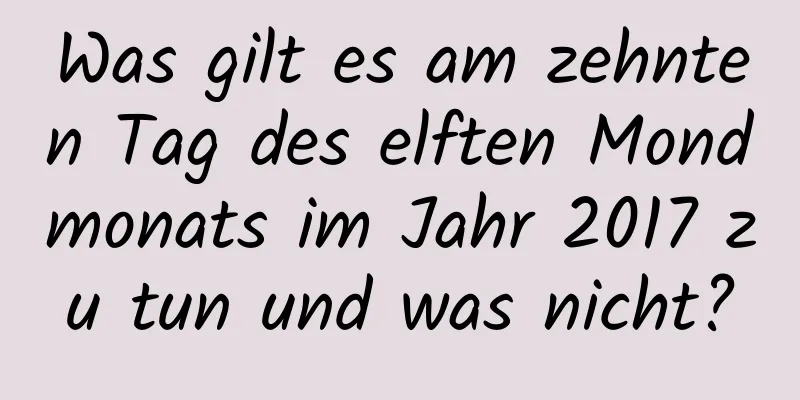 Was gilt es am zehnten Tag des elften Mondmonats im Jahr 2017 zu tun und was nicht?